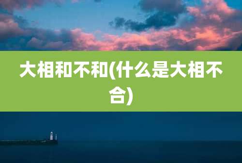 大相和不和(什么是大相不合)