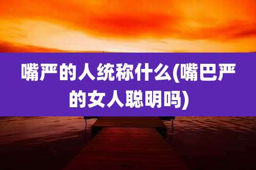 嘴严的人统称什么(嘴巴严的女人聪明吗)