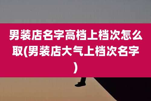 男装店名字高档上档次怎么取(男装店大气上档次名字)