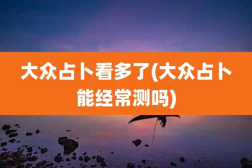 大众占卜看多了(大众占卜能经常测吗)