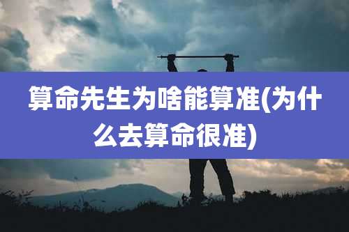 算命先生为啥能算准(为什么去算命很准)