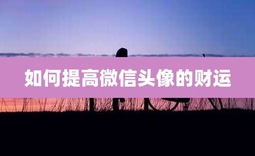 如何提高微信头像的财运