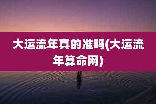 大运流年真的准吗(大运流年算命网)