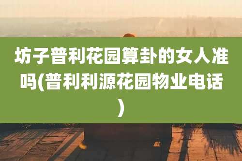 坊子普利花园算卦的女人准吗(普利利源花园物业电话)