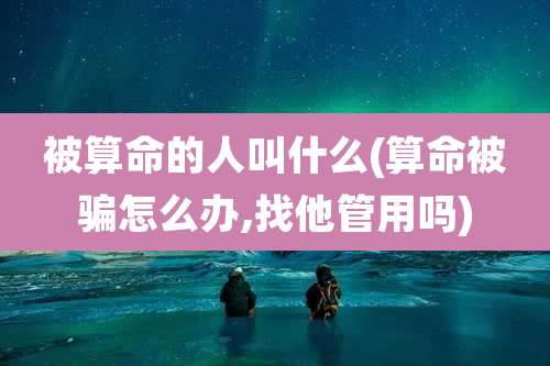 被算命的人叫什么(算命被骗怎么办,找他管用吗)