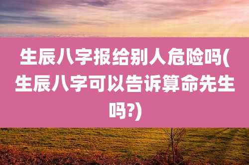 生辰八字报给别人危险吗(生辰八字可以告诉算命先生吗?)