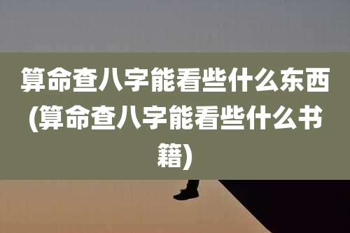 算命查八字能看些什么东西(算命查八字能看些什么书籍)