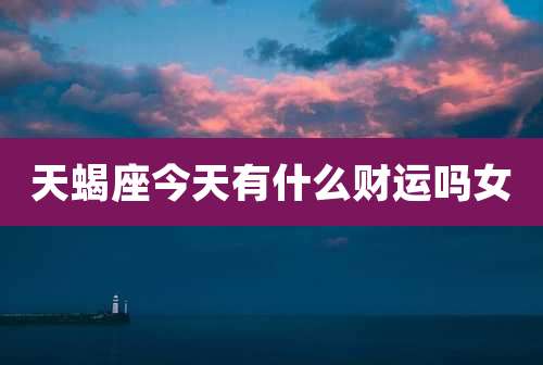 天蝎座今天有什么财运吗女