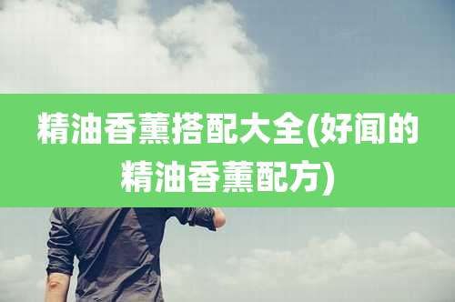 精油香薰搭配大全(好闻的精油香薰配方)