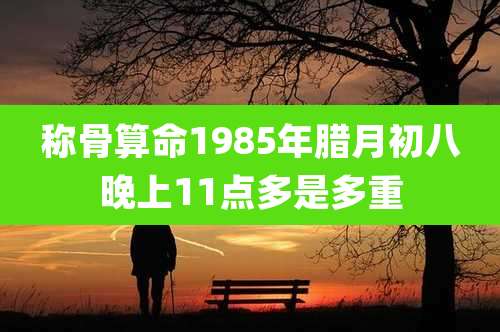称骨算命1985年腊月初八晚上11点多是多重