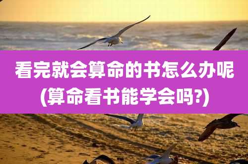 看完就会算命的书怎么办呢(算命看书能学会吗?)