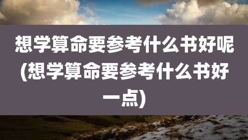 想学算命要参考什么书好呢(想学算命要参考什么书好一点)