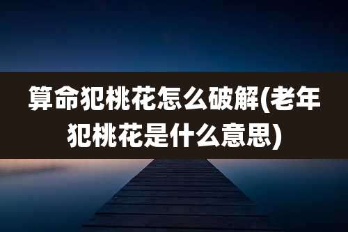 算命犯桃花怎么破解(老年犯桃花是什么意思)