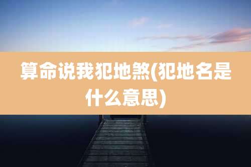 算命说我犯地煞(犯地名是什么意思)