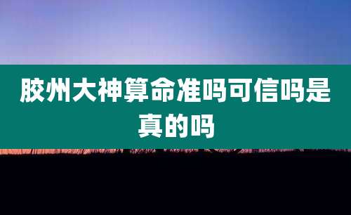 胶州大神算命准吗可信吗是真的吗