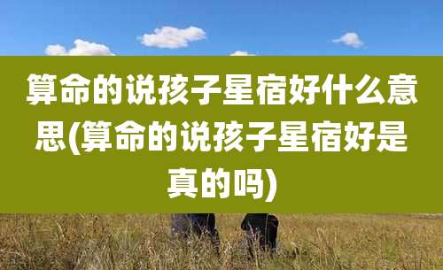 算命的说孩子星宿好什么意思(算命的说孩子星宿好是真的吗)