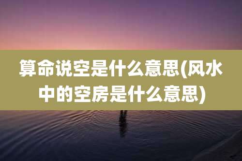 算命说空是什么意思(风水中的空房是什么意思)