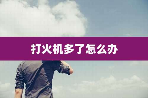 打火机多了怎么办