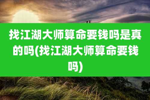 找江湖大师算命要钱吗是真的吗(找江湖大师算命要钱吗)