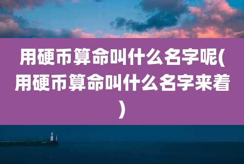 用硬币算命叫什么名字呢(用硬币算命叫什么名字来着)