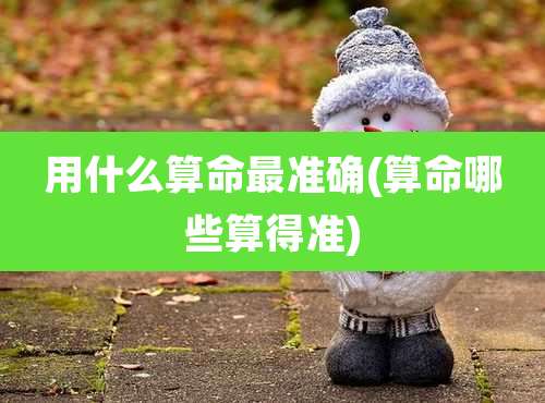 用什么算命最准确(算命哪些算得准)