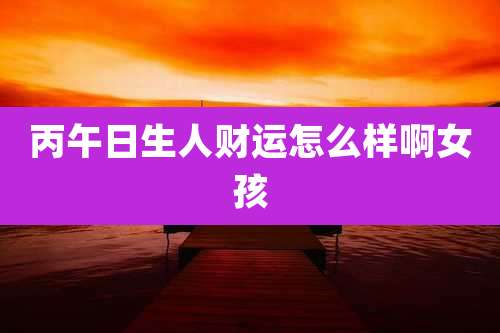 丙午日生人财运怎么样啊女孩