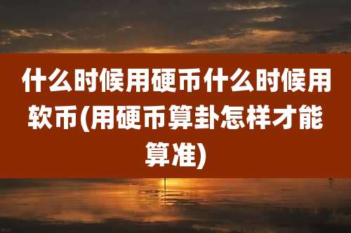 什么时候用硬币什么时候用软币(用硬币算卦怎样才能算准)