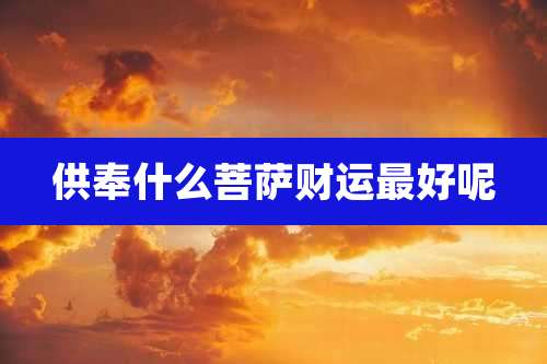 供奉什么菩萨财运最好呢