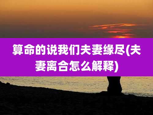 算命的说我们夫妻缘尽(夫妻离合怎么解释)