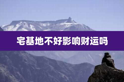 宅基地不好影响财运吗