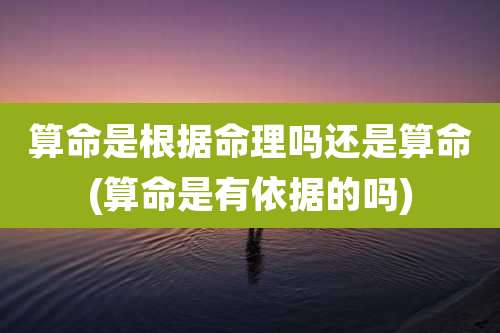 算命是根据命理吗还是算命(算命是有依据的吗)