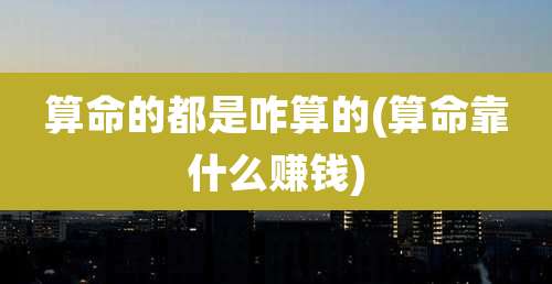 算命的都是咋算的(算命靠什么赚钱)