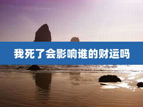 我死了会影响谁的财运吗