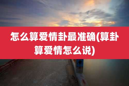 怎么算爱情卦最准确(算卦算爱情怎么说)