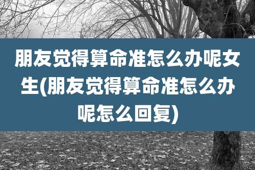 朋友觉得算命准怎么办呢女生(朋友觉得算命准怎么办呢怎么回复)
