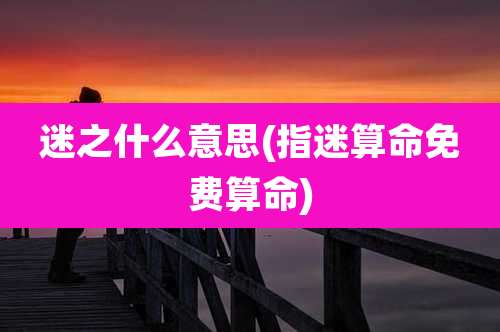 迷之什么意思(指迷算命免费算命)