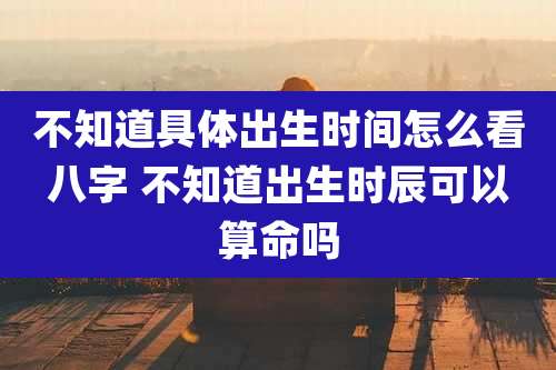 不知道具体出生时间怎么看八字 不知道出生时辰可以算命吗