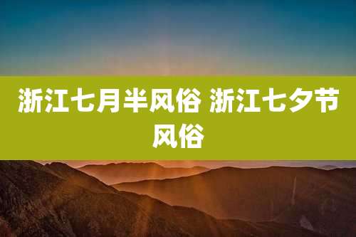 浙江七月半风俗 浙江七夕节风俗