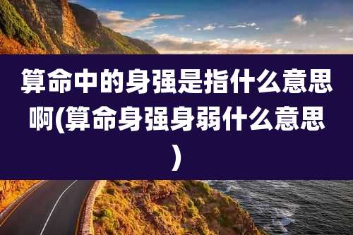 算命中的身强是指什么意思啊(算命身强身弱什么意思)
