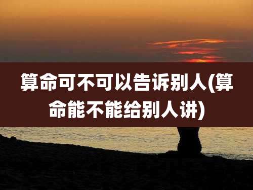 算命可不可以告诉别人(算命能不能给别人讲)