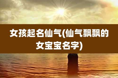 女孩起名仙气(仙气飘飘的女宝宝名字)