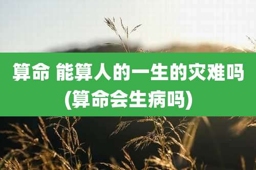 算命 能算人的一生的灾难吗(算命会生病吗)