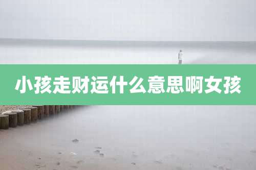 小孩走财运什么意思啊女孩