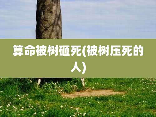 算命被树砸死(被树压死的人)