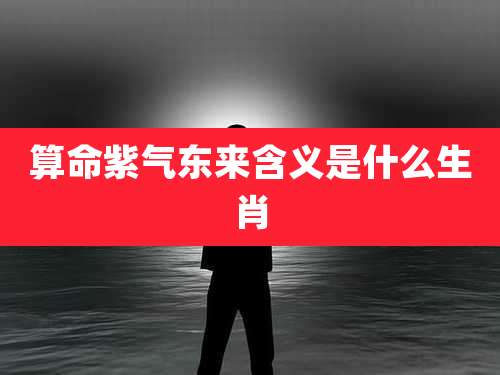 算命紫气东来含义是什么生肖