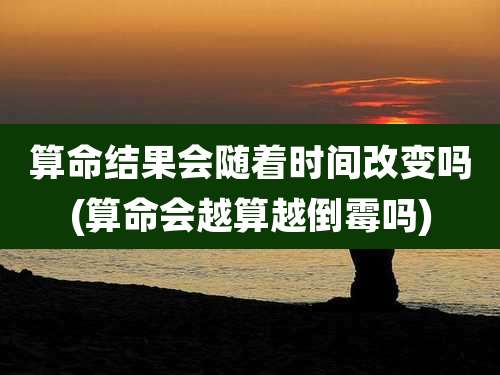算命结果会随着时间改变吗(算命会越算越倒霉吗)