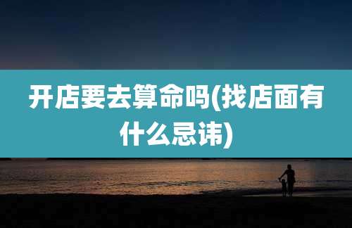 开店要去算命吗(找店面有什么忌讳)
