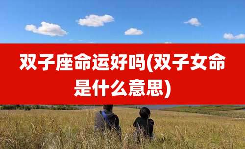 双子座命运好吗(双子女命是什么意思)