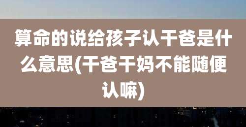 算命的说给孩子认干爸是什么意思(干爸干妈不能随便认嘛)