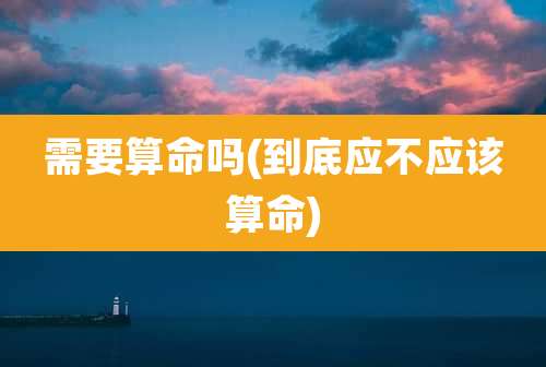 需要算命吗(到底应不应该算命)